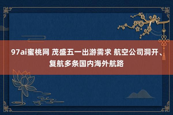 97ai蜜桃网 茂盛五一出游需求 航空公司洞开、复航多条国内海外航路