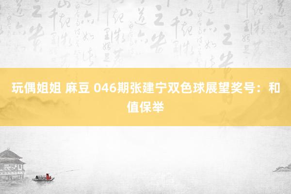 玩偶姐姐 麻豆 046期张建宁双色球展望奖号：和值保举