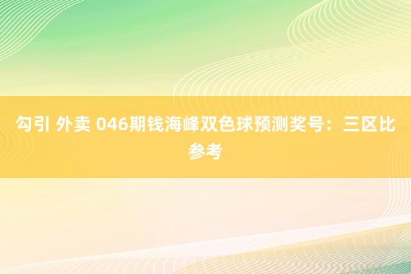 勾引 外卖 046期钱海峰双色球预测奖号：三区比参考