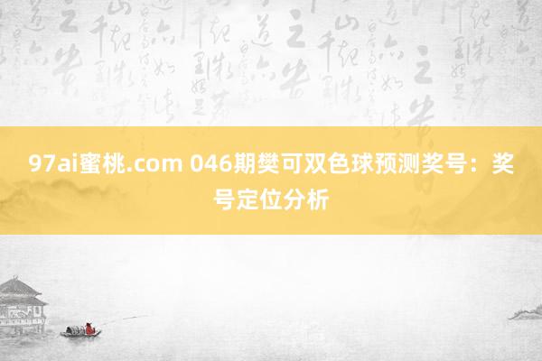97ai蜜桃.com 046期樊可双色球预测奖号：奖号定位分析