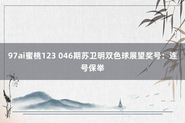 97ai蜜桃123 046期苏卫明双色球展望奖号：连号保举